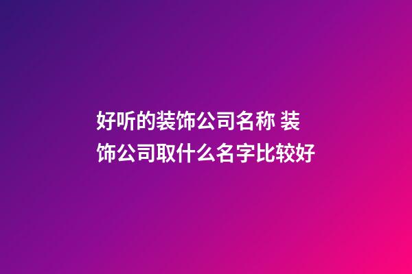 好听的装饰公司名称 装饰公司取什么名字比较好